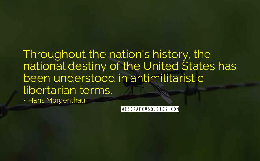 Hans Morgenthau Quotes: Throughout the nation's history, the national destiny of the United States has been understood in antimilitaristic, libertarian terms.