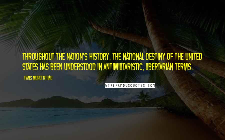 Hans Morgenthau Quotes: Throughout the nation's history, the national destiny of the United States has been understood in antimilitaristic, libertarian terms.