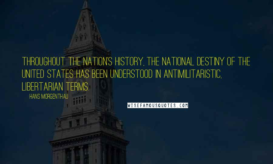 Hans Morgenthau Quotes: Throughout the nation's history, the national destiny of the United States has been understood in antimilitaristic, libertarian terms.