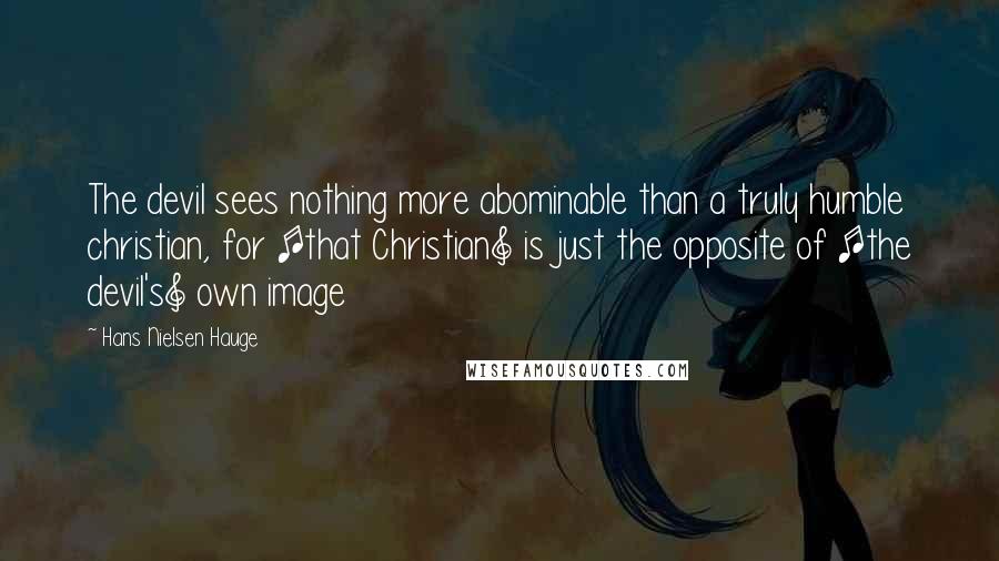 Hans Nielsen Hauge Quotes: The devil sees nothing more abominable than a truly humble christian, for [that Christian] is just the opposite of [the devil's] own image