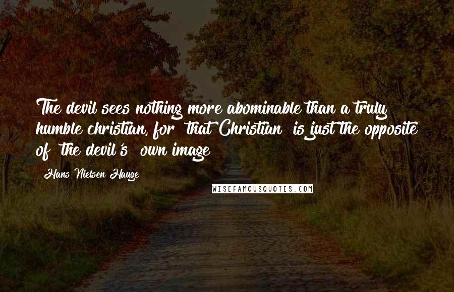 Hans Nielsen Hauge Quotes: The devil sees nothing more abominable than a truly humble christian, for [that Christian] is just the opposite of [the devil's] own image