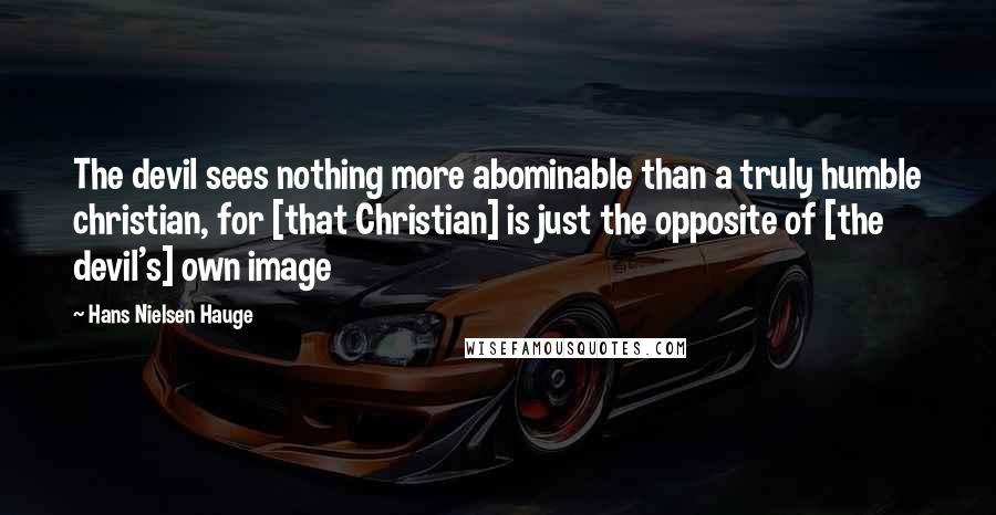 Hans Nielsen Hauge Quotes: The devil sees nothing more abominable than a truly humble christian, for [that Christian] is just the opposite of [the devil's] own image