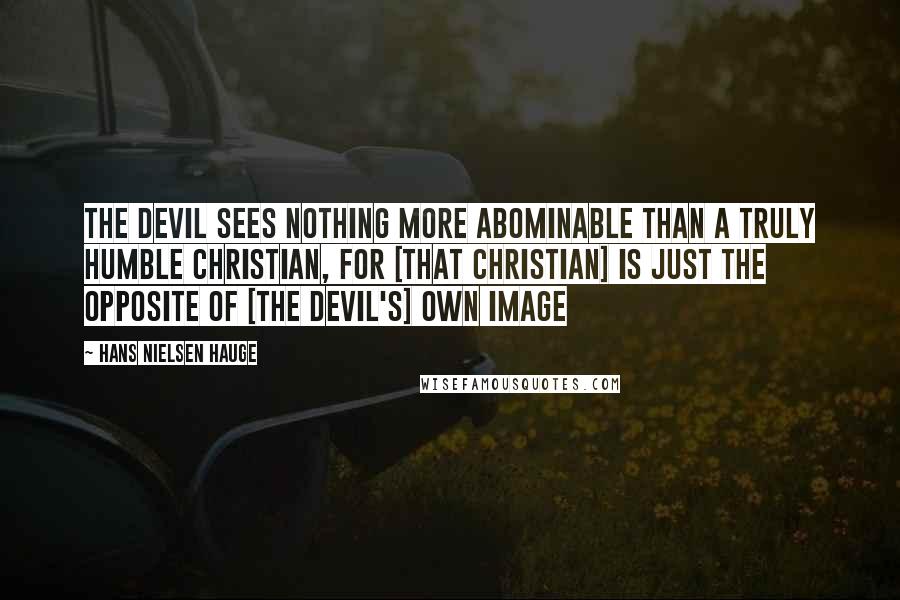 Hans Nielsen Hauge Quotes: The devil sees nothing more abominable than a truly humble christian, for [that Christian] is just the opposite of [the devil's] own image