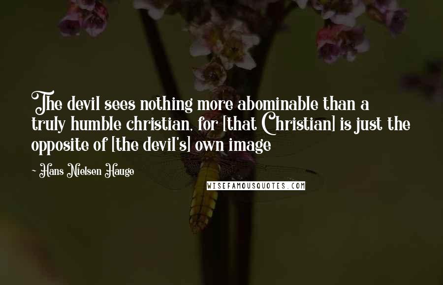 Hans Nielsen Hauge Quotes: The devil sees nothing more abominable than a truly humble christian, for [that Christian] is just the opposite of [the devil's] own image