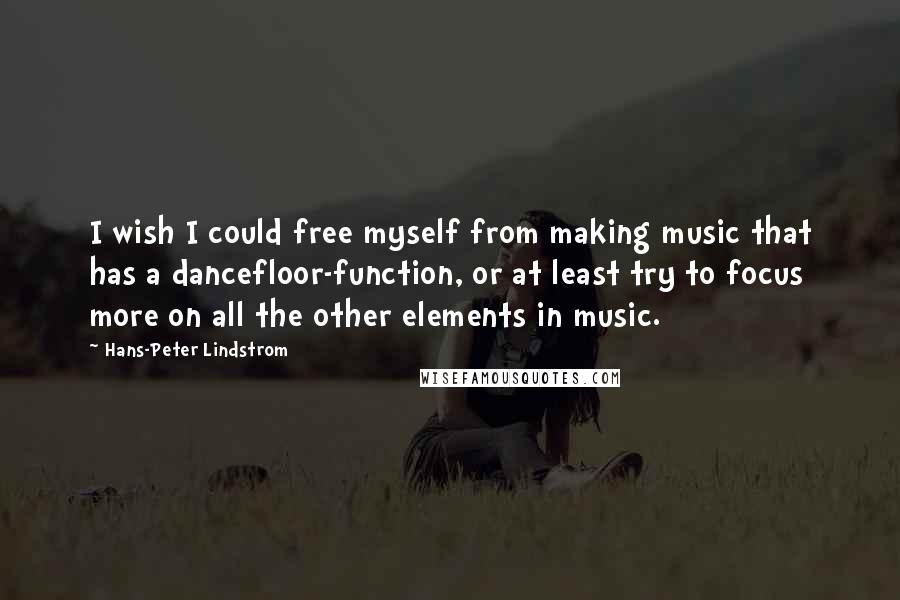 Hans-Peter Lindstrom Quotes: I wish I could free myself from making music that has a dancefloor-function, or at least try to focus more on all the other elements in music.