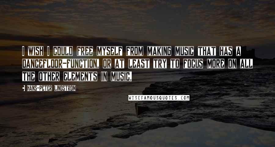 Hans-Peter Lindstrom Quotes: I wish I could free myself from making music that has a dancefloor-function, or at least try to focus more on all the other elements in music.