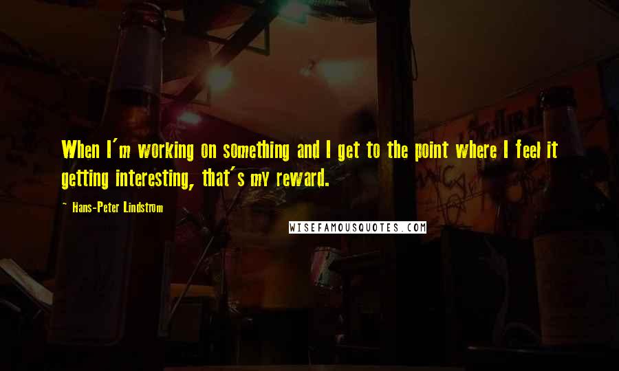 Hans-Peter Lindstrom Quotes: When I'm working on something and I get to the point where I feel it getting interesting, that's my reward.