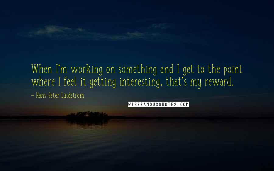 Hans-Peter Lindstrom Quotes: When I'm working on something and I get to the point where I feel it getting interesting, that's my reward.