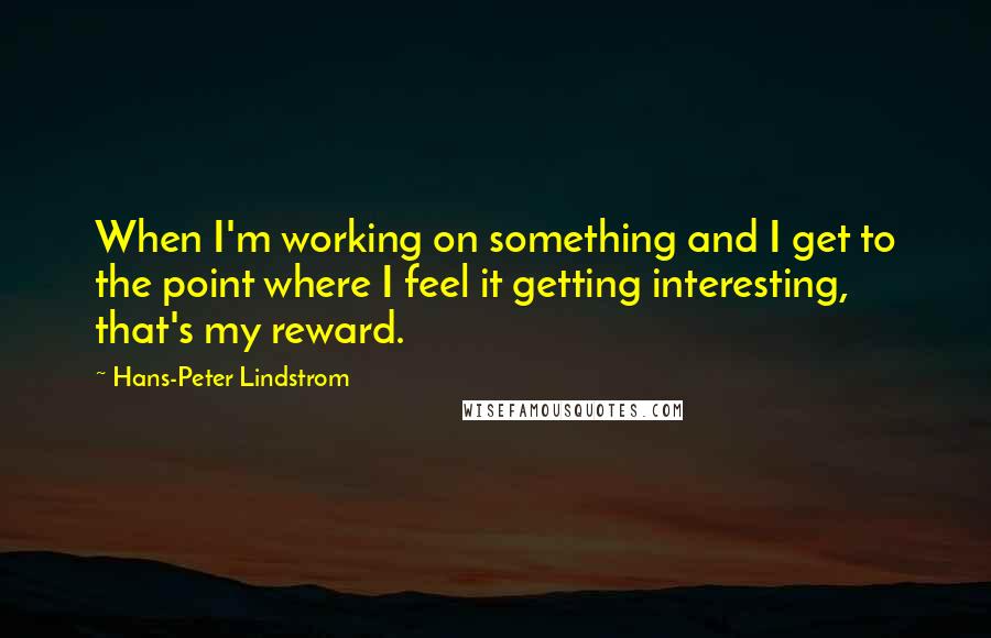 Hans-Peter Lindstrom Quotes: When I'm working on something and I get to the point where I feel it getting interesting, that's my reward.