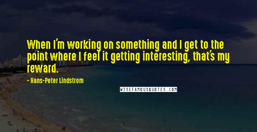 Hans-Peter Lindstrom Quotes: When I'm working on something and I get to the point where I feel it getting interesting, that's my reward.