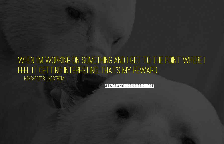 Hans-Peter Lindstrom Quotes: When I'm working on something and I get to the point where I feel it getting interesting, that's my reward.