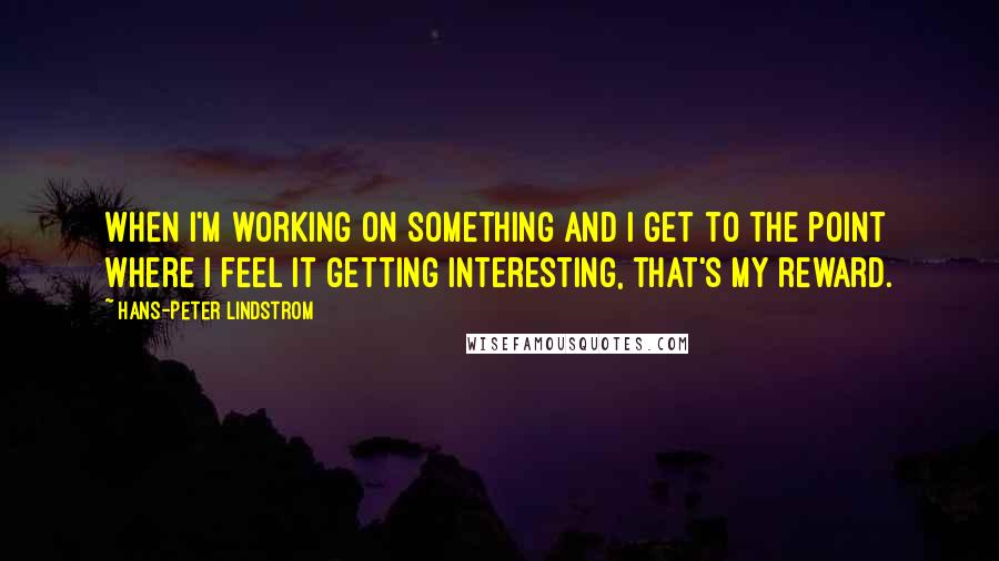 Hans-Peter Lindstrom Quotes: When I'm working on something and I get to the point where I feel it getting interesting, that's my reward.