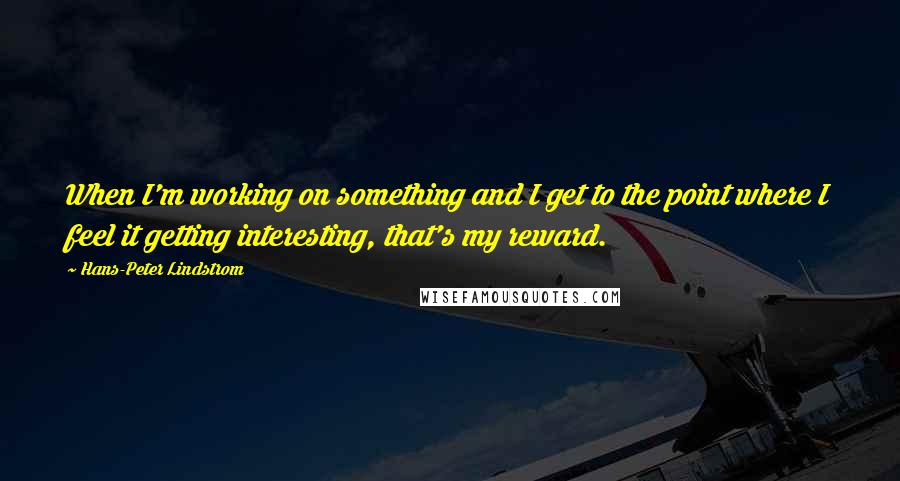 Hans-Peter Lindstrom Quotes: When I'm working on something and I get to the point where I feel it getting interesting, that's my reward.