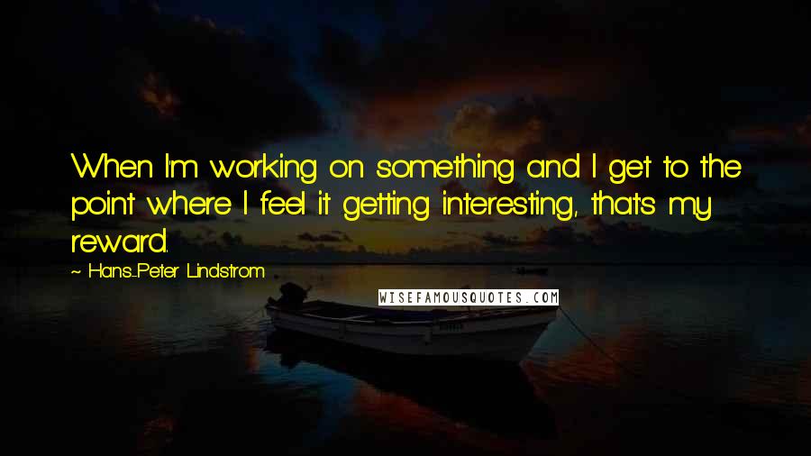Hans-Peter Lindstrom Quotes: When I'm working on something and I get to the point where I feel it getting interesting, that's my reward.