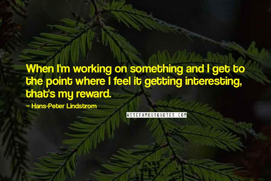 Hans-Peter Lindstrom Quotes: When I'm working on something and I get to the point where I feel it getting interesting, that's my reward.