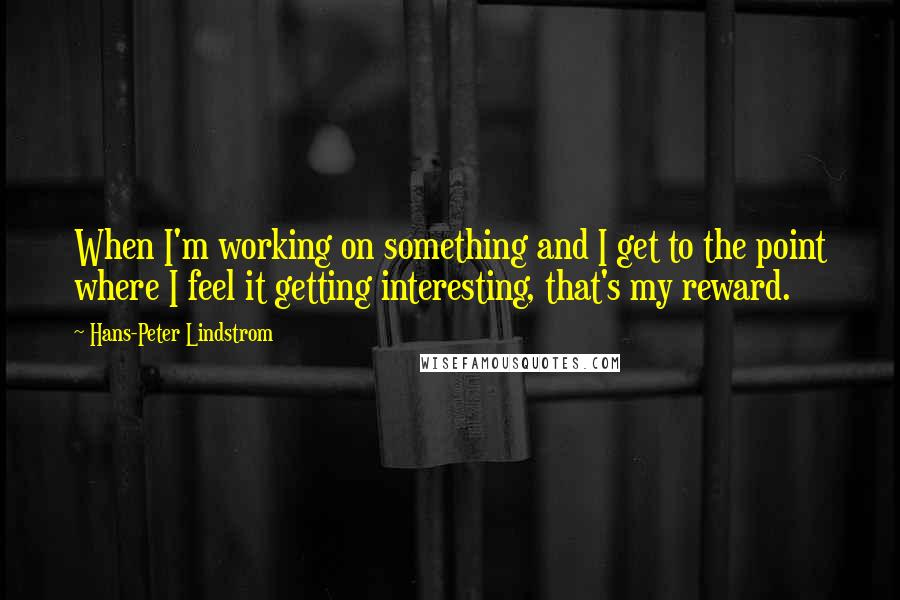 Hans-Peter Lindstrom Quotes: When I'm working on something and I get to the point where I feel it getting interesting, that's my reward.