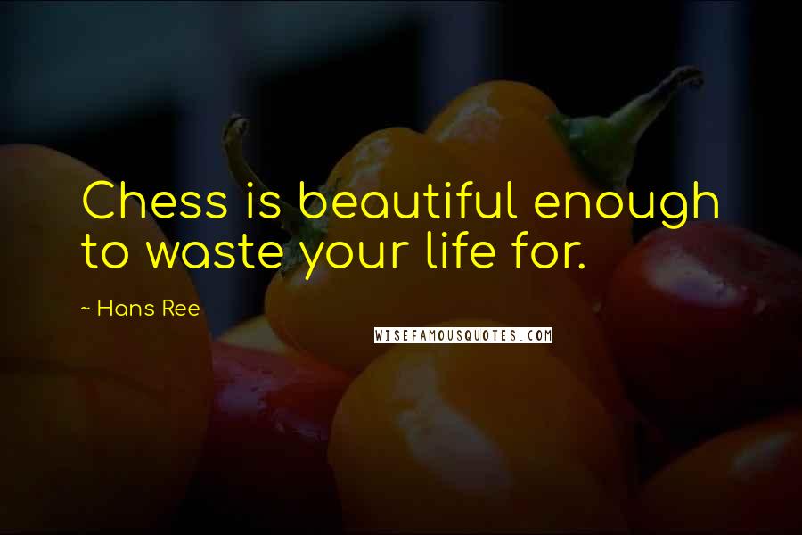 Hans Ree Quotes: Chess is beautiful enough to waste your life for.