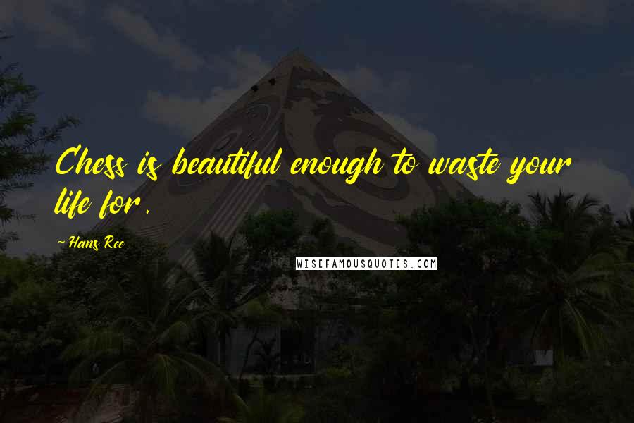 Hans Ree Quotes: Chess is beautiful enough to waste your life for.