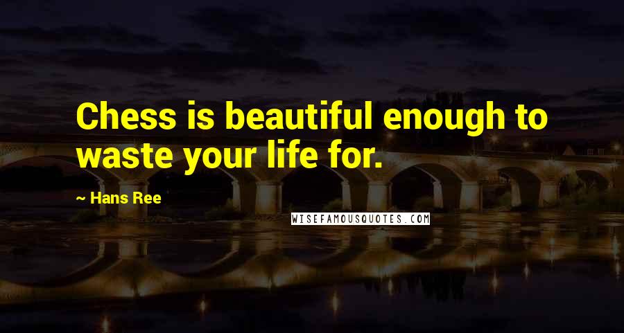 Hans Ree Quotes: Chess is beautiful enough to waste your life for.