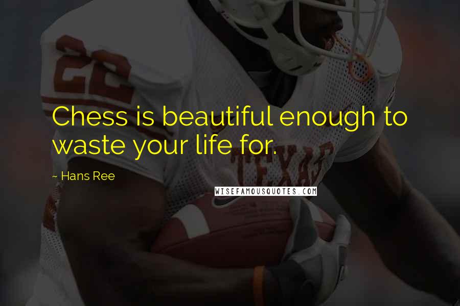 Hans Ree Quotes: Chess is beautiful enough to waste your life for.