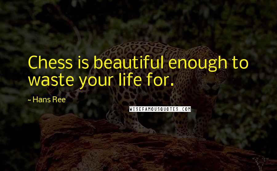 Hans Ree Quotes: Chess is beautiful enough to waste your life for.