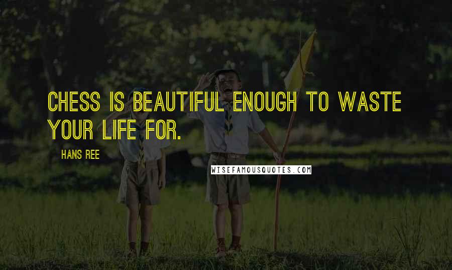 Hans Ree Quotes: Chess is beautiful enough to waste your life for.