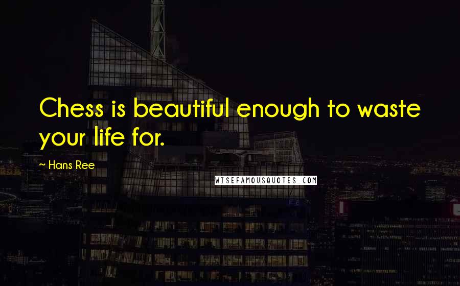 Hans Ree Quotes: Chess is beautiful enough to waste your life for.