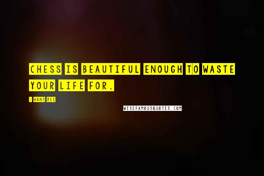 Hans Ree Quotes: Chess is beautiful enough to waste your life for.