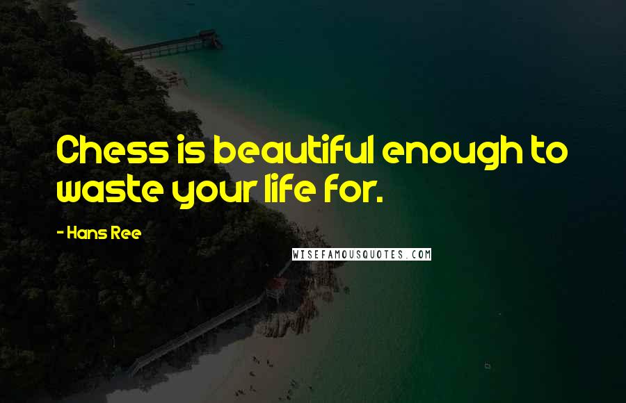 Hans Ree Quotes: Chess is beautiful enough to waste your life for.