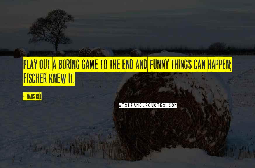 Hans Ree Quotes: Play out a boring game to the end and funny things can happen; Fischer knew it.