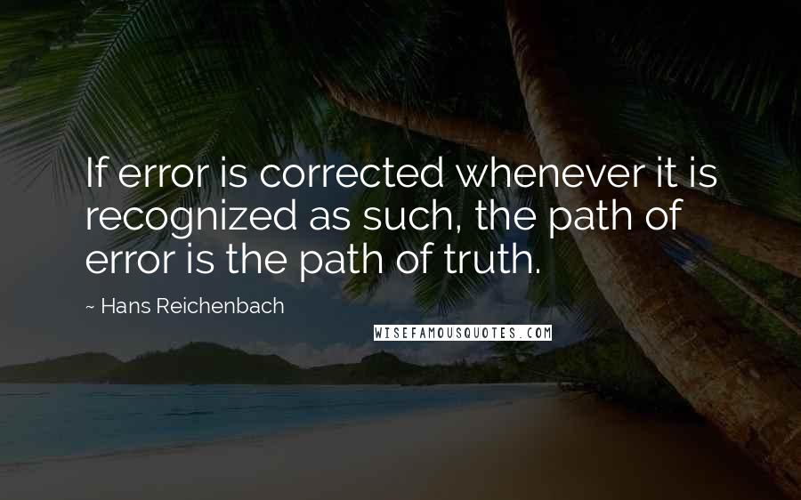 Hans Reichenbach Quotes: If error is corrected whenever it is recognized as such, the path of error is the path of truth.