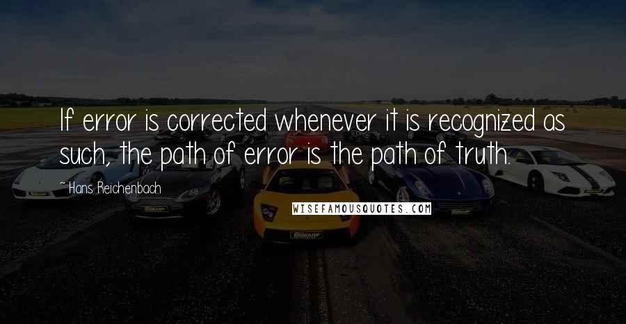 Hans Reichenbach Quotes: If error is corrected whenever it is recognized as such, the path of error is the path of truth.