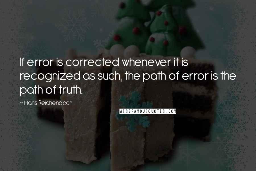 Hans Reichenbach Quotes: If error is corrected whenever it is recognized as such, the path of error is the path of truth.