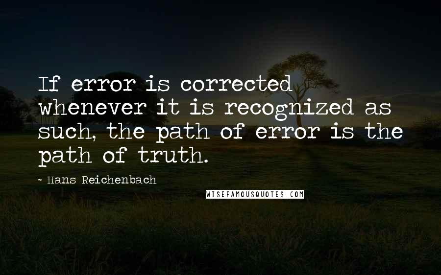 Hans Reichenbach Quotes: If error is corrected whenever it is recognized as such, the path of error is the path of truth.