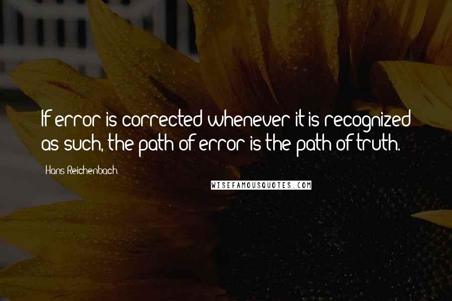 Hans Reichenbach Quotes: If error is corrected whenever it is recognized as such, the path of error is the path of truth.