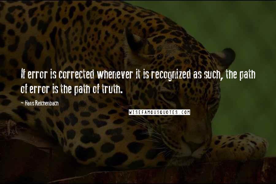 Hans Reichenbach Quotes: If error is corrected whenever it is recognized as such, the path of error is the path of truth.