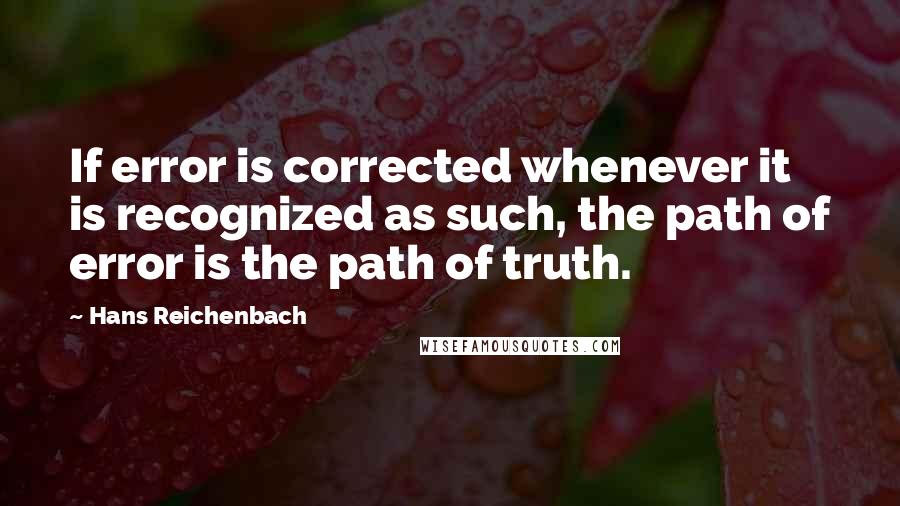 Hans Reichenbach Quotes: If error is corrected whenever it is recognized as such, the path of error is the path of truth.