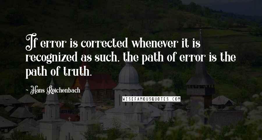 Hans Reichenbach Quotes: If error is corrected whenever it is recognized as such, the path of error is the path of truth.