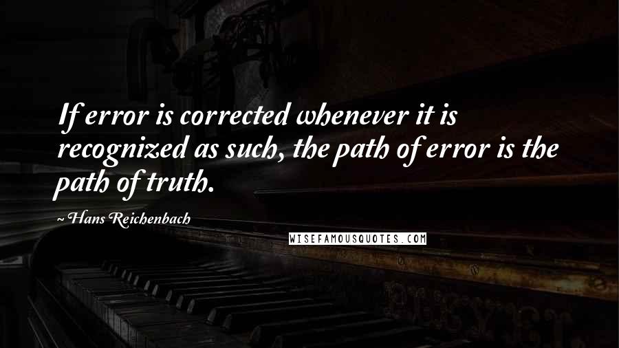 Hans Reichenbach Quotes: If error is corrected whenever it is recognized as such, the path of error is the path of truth.