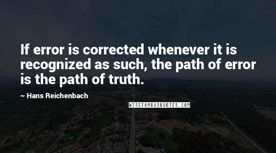 Hans Reichenbach Quotes: If error is corrected whenever it is recognized as such, the path of error is the path of truth.