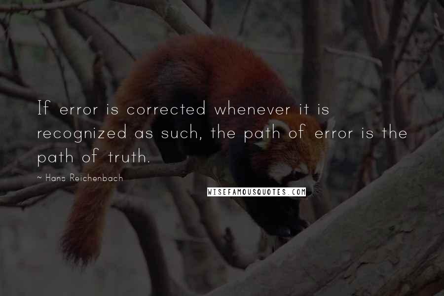 Hans Reichenbach Quotes: If error is corrected whenever it is recognized as such, the path of error is the path of truth.