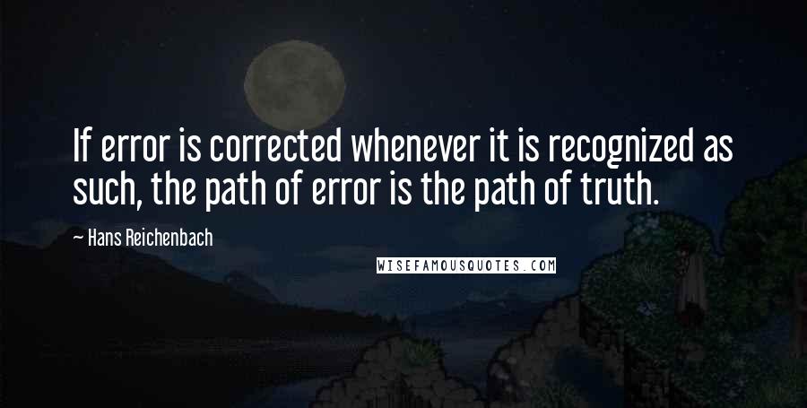 Hans Reichenbach Quotes: If error is corrected whenever it is recognized as such, the path of error is the path of truth.