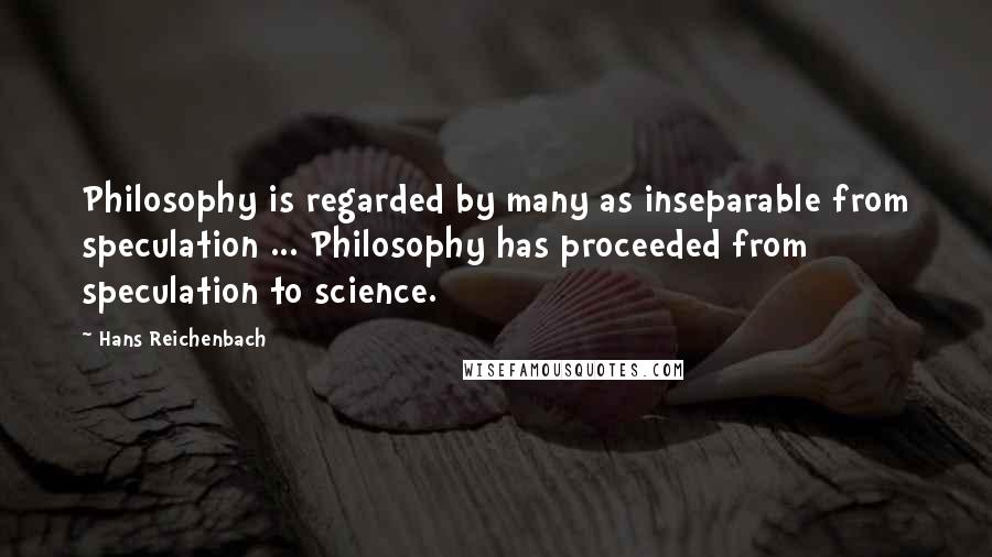 Hans Reichenbach Quotes: Philosophy is regarded by many as inseparable from speculation ... Philosophy has proceeded from speculation to science.