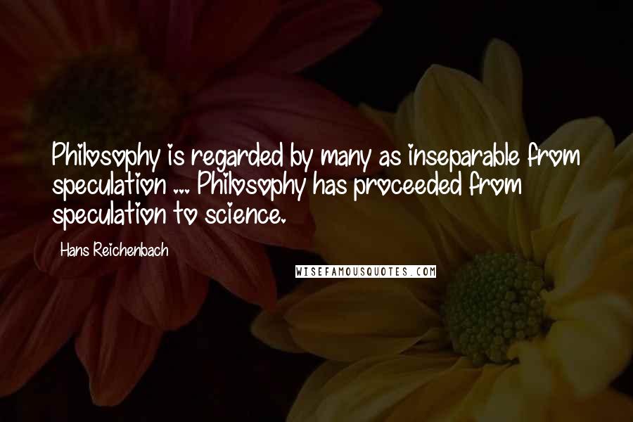 Hans Reichenbach Quotes: Philosophy is regarded by many as inseparable from speculation ... Philosophy has proceeded from speculation to science.