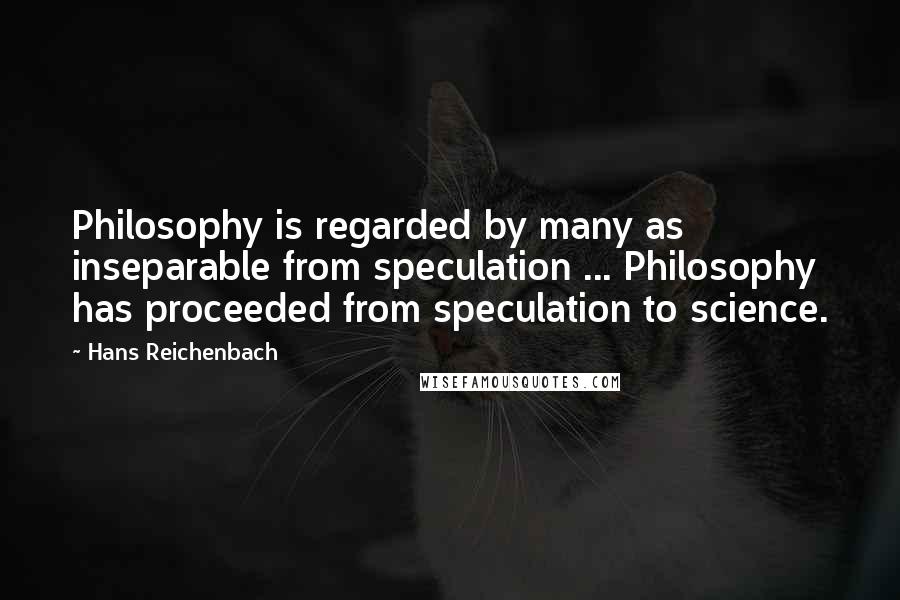 Hans Reichenbach Quotes: Philosophy is regarded by many as inseparable from speculation ... Philosophy has proceeded from speculation to science.