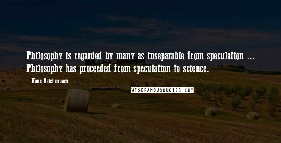 Hans Reichenbach Quotes: Philosophy is regarded by many as inseparable from speculation ... Philosophy has proceeded from speculation to science.