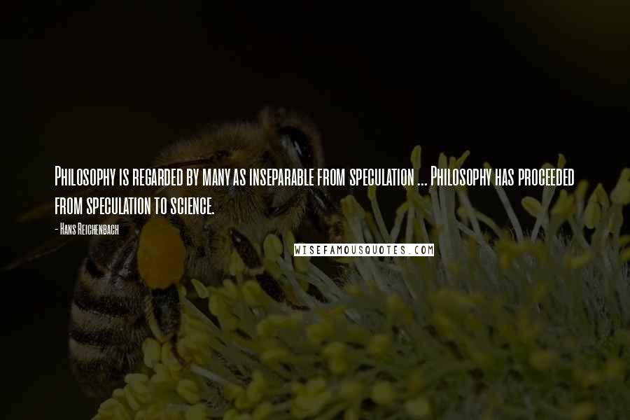 Hans Reichenbach Quotes: Philosophy is regarded by many as inseparable from speculation ... Philosophy has proceeded from speculation to science.