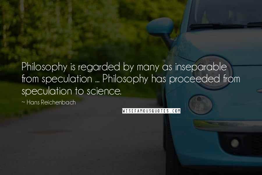Hans Reichenbach Quotes: Philosophy is regarded by many as inseparable from speculation ... Philosophy has proceeded from speculation to science.