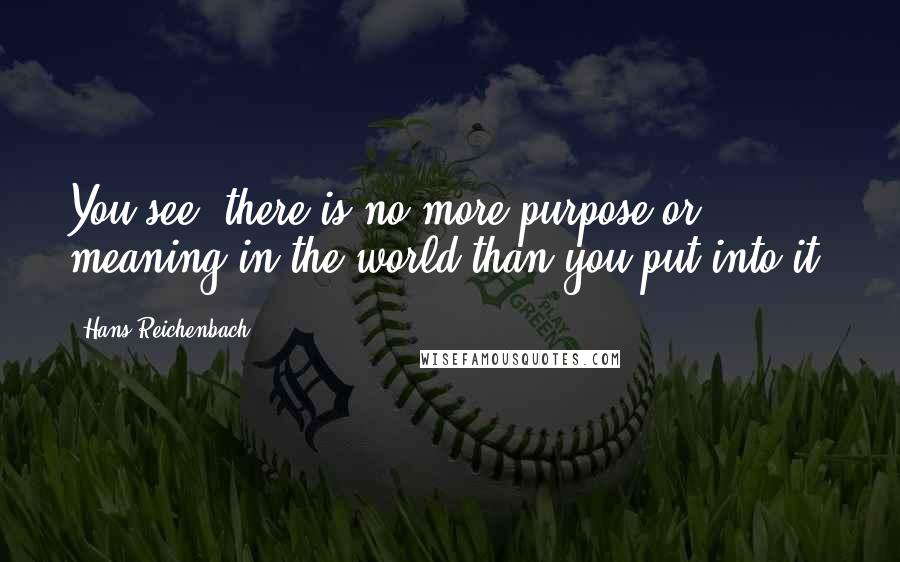 Hans Reichenbach Quotes: You see, there is no more purpose or meaning in the world than you put into it.