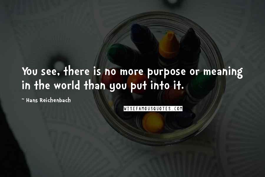 Hans Reichenbach Quotes: You see, there is no more purpose or meaning in the world than you put into it.